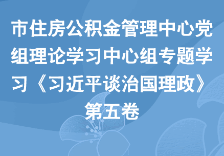 市住房公积金管理中心党组理论学习中心组专题学习《习近平谈治国理政》第五卷